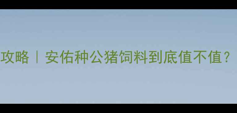 图片 🔥最新价格+选购攻略｜安佑种公猪饲料到底值不值？养殖户亲测分享1