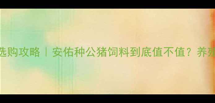 图片 🔥最新价格+选购攻略｜安佑种公猪饲料到底值不值？养殖户亲测分享2