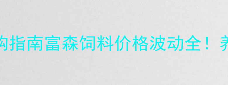 图片 🔥最新价格表+养殖户必看采购指南富森饲料价格波动全！养鸡养猪养牛怎么买更划算？2