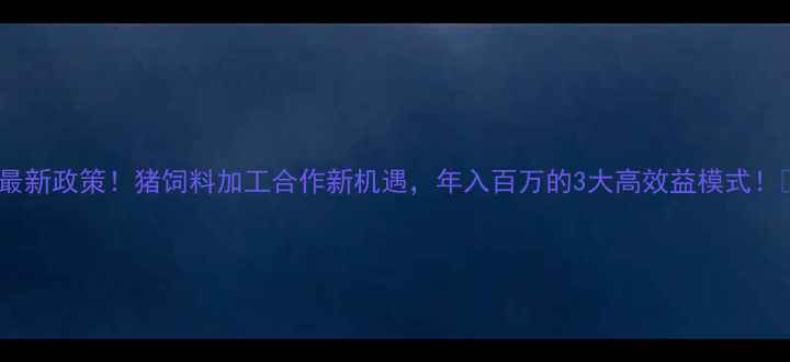 图片 🔥最新政策！猪饲料加工合作新机遇，年入百万的3大高效益模式！🐷2