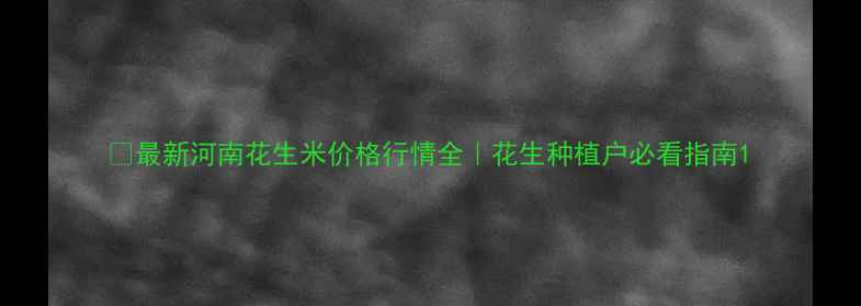 图片 🔥最新河南花生米价格行情全｜花生种植户必看指南1
