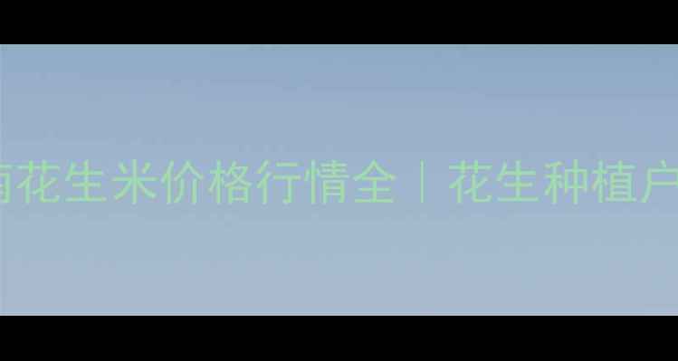 图片 🔥最新河南花生米价格行情全｜花生种植户必看指南2