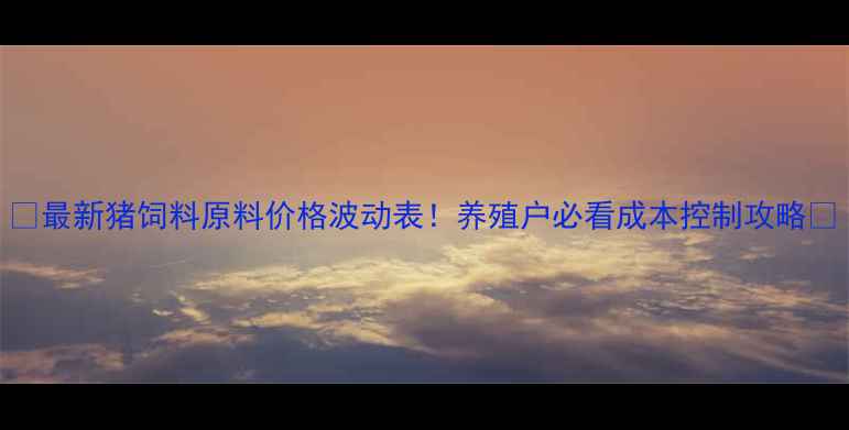 图片 🔥最新猪饲料原料价格波动表！养殖户必看成本控制攻略🐷