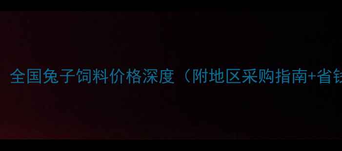 图片 🔥最新！全国兔子饲料价格深度（附地区采购指南+省钱技巧）