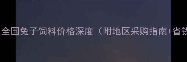 图片 🔥最新！全国兔子饲料价格深度（附地区采购指南+省钱技巧）1