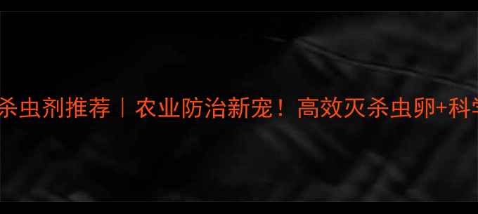 图片 🔥杀卵活性杀虫剂推荐｜农业防治新宠！高效灭杀虫卵+科学用药指南1