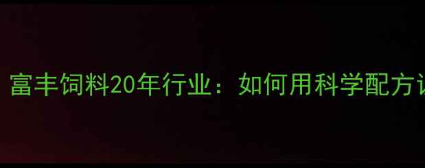 图片 🔥柳州养殖户必看！富丰饲料20年行业：如何用科学配方让猪鸡多长10斤？🔥