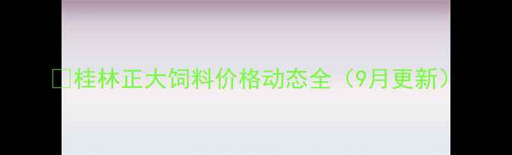图片 🔥桂林正大饲料价格动态全（9月更新）