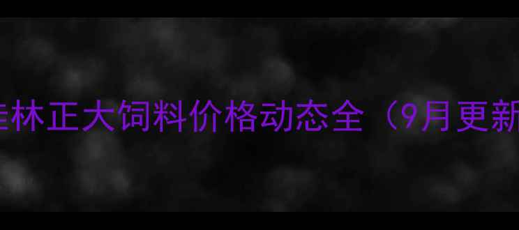图片 🔥桂林正大饲料价格动态全（9月更新）1