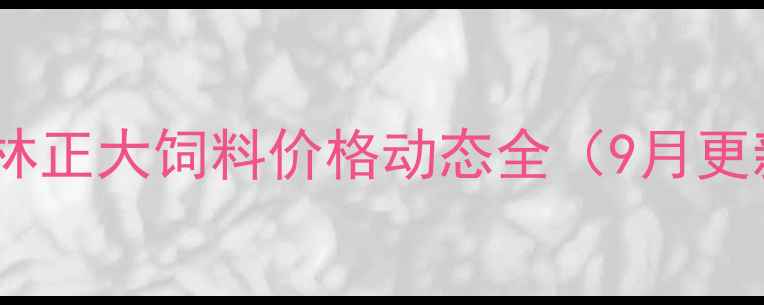 图片 🔥桂林正大饲料价格动态全（9月更新）2
