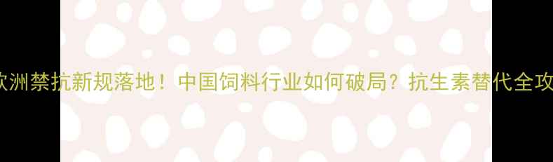 图片 🔥欧洲禁抗新规落地！中国饲料行业如何破局？抗生素替代全攻略2