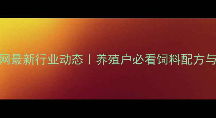 图片 🔥正大畜禽饲料网最新行业动态｜养殖户必看饲料配方与成本控制全攻略