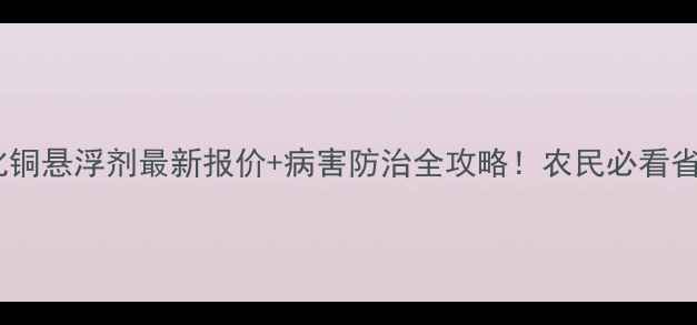 图片 🔥氧氯化铜悬浮剂最新报价+病害防治全攻略！农民必看省钱指南1