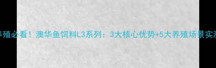 图片 🔥水产养殖必看！澳华鱼饲料L3系列：3大核心优势+5大养殖场景实测报告🔥