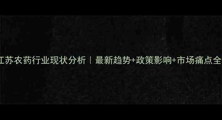 图片 🔥江苏农药行业现状分析｜最新趋势+政策影响+市场痛点全🌾2