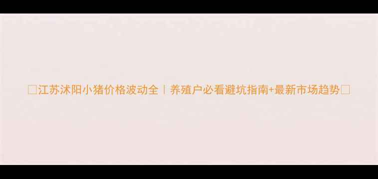 图片 🔥江苏沭阳小猪价格波动全｜养殖户必看避坑指南+最新市场趋势🔥