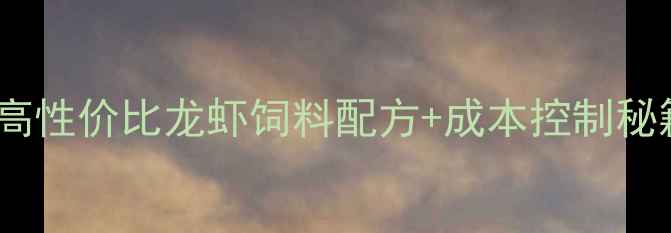 图片 🔥江苏龙虾养殖户必看高性价比龙虾饲料配方+成本控制秘籍（附详细配比表）🔥1