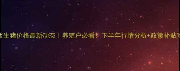 图片 🔥江西生猪价格最新动态｜养殖户必看！下半年行情分析+政策补贴攻略✨