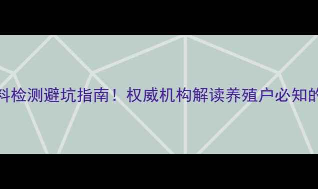 图片 🔥沈阳饲料检测避坑指南！权威机构解读养殖户必知的三大要点