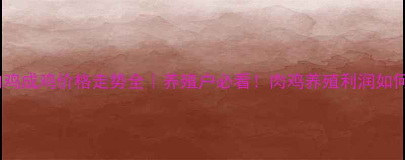 图片 🔥河北肉鸡成鸡价格走势全｜养殖户必看！肉鸡养殖利润如何算？🍗1
