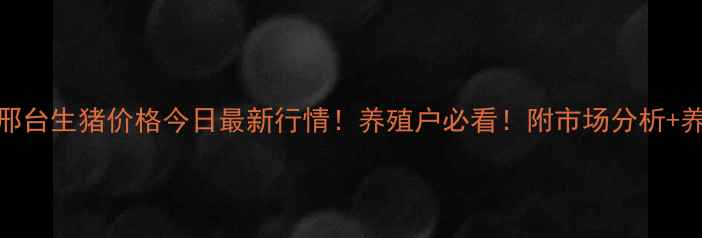 图片 🔥河北邢台生猪价格今日最新行情！养殖户必看！附市场分析+养殖建议