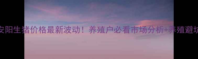 图片 🔥河南安阳生猪价格最新波动！养殖户必看市场分析+养殖避坑指南💰