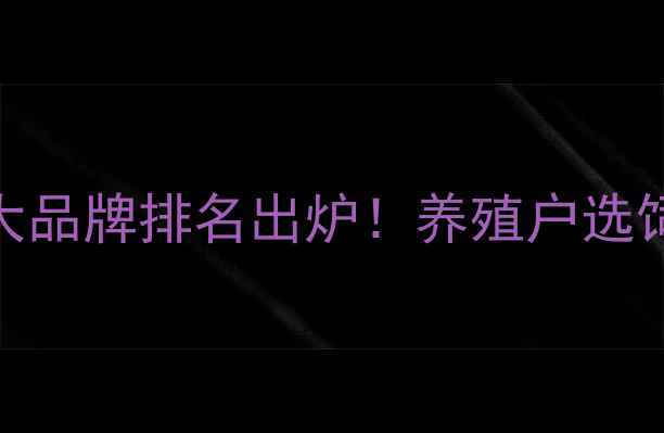 图片 🔥河南饲料行业十大品牌排名出炉！养殖户选饲料必看避坑指南！