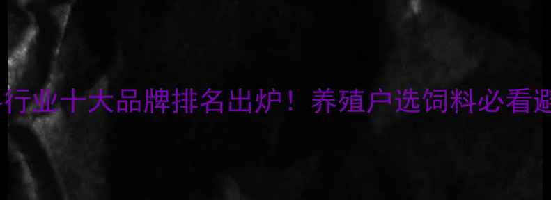 图片 🔥河南饲料行业十大品牌排名出炉！养殖户选饲料必看避坑指南！1
