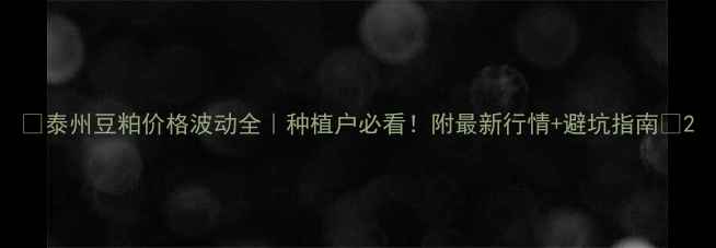 图片 🔥泰州豆粕价格波动全｜种植户必看！附最新行情+避坑指南💰2