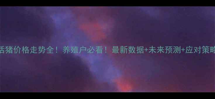 图片 🔥活猪价格走势全！养殖户必看！最新数据+未来预测+应对策略🔥