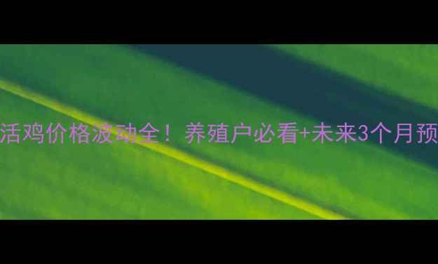 图片 🔥活鸡价格波动全！养殖户必看+未来3个月预测