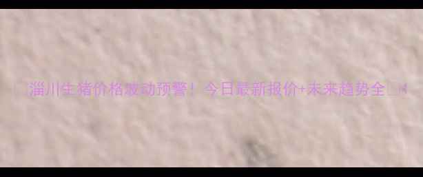 图片 🔥淄川生猪价格波动预警！今日最新报价+未来趋势全🔥1