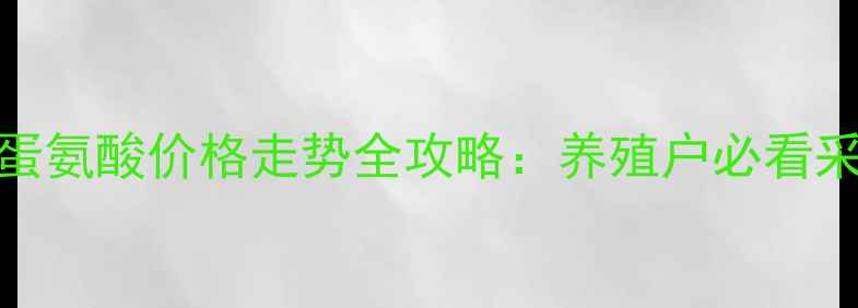 图片 🔥深度蛋氨酸价格走势全攻略：养殖户必看采购指南