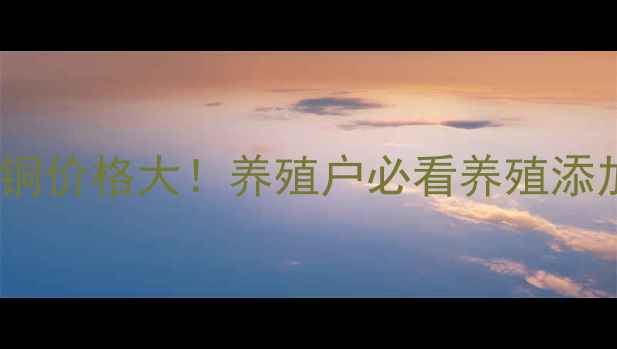 图片 🔥混合氨基酸铜价格大！养殖户必看养殖添加剂成本分析1