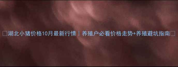 图片 🔥湖北小猪价格10月最新行情｜养殖户必看价格走势+养殖避坑指南🐷