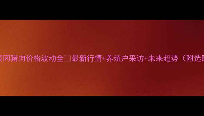 图片 🔥湖北黄冈猪肉价格波动全🔥最新行情+养殖户采访+未来趋势（附选购指南）