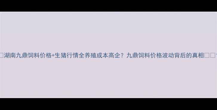图片 🔥湖南九鼎饲料价格+生猪行情全养殖成本高企？九鼎饲料价格波动背后的真相💰📈1