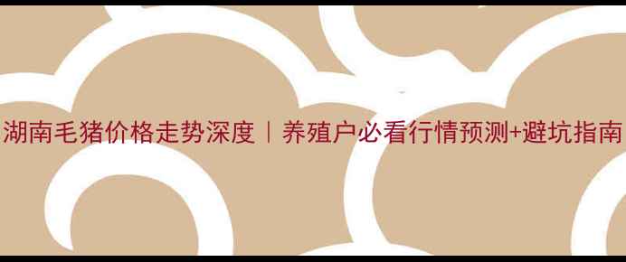 图片 🔥湖南毛猪价格走势深度｜养殖户必看行情预测+避坑指南🐷