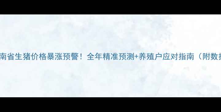 图片 🔥湖南省生猪价格暴涨预警！全年精准预测+养殖户应对指南（附数据）1