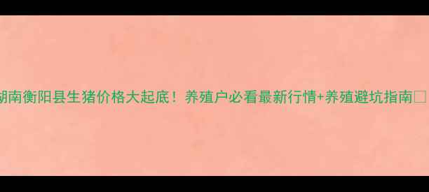 图片 🔥湖南衡阳县生猪价格大起底！养殖户必看最新行情+养殖避坑指南🐷💰2