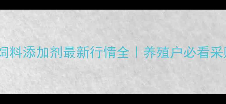 图片 🔥湖南饲料添加剂最新行情全｜养殖户必看采购指南2