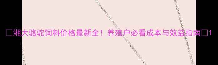 图片 🔥湘大骆驼饲料价格最新全！养殖户必看成本与效益指南🔥1