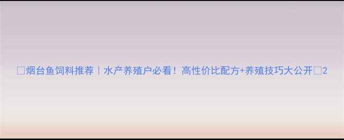 图片 🔥烟台鱼饲料推荐｜水产养殖户必看！高性价比配方+养殖技巧大公开💰2