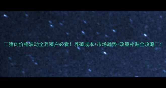 图片 🔥猪肉价格波动全养殖户必看！养殖成本+市场趋势+政策补贴全攻略🔥1