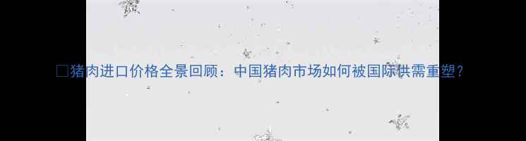 图片 🔥猪肉进口价格全景回顾：中国猪肉市场如何被国际供需重塑？
