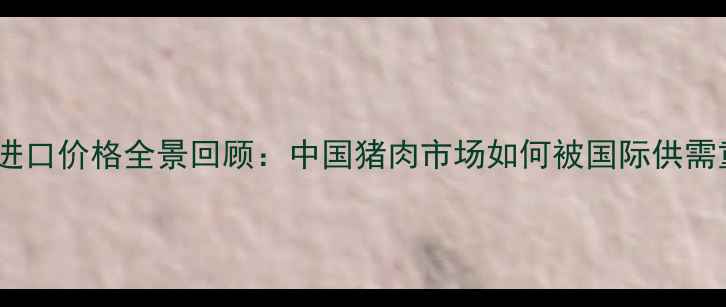 图片 🔥猪肉进口价格全景回顾：中国猪肉市场如何被国际供需重塑？1