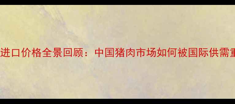 图片 🔥猪肉进口价格全景回顾：中国猪肉市场如何被国际供需重塑？2