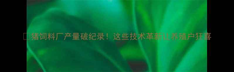 图片 🔥猪饲料厂产量破纪录！这些技术革新让养殖户狂喜