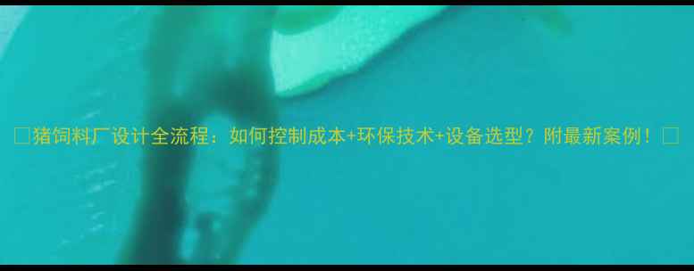 图片 🔥猪饲料厂设计全流程：如何控制成本+环保技术+设备选型？附最新案例！🔥