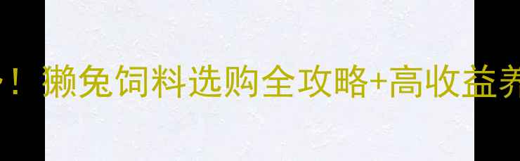 图片 🔥獭兔养殖新趋势！獭兔饲料选购全攻略+高收益养殖技术大公开🔥1